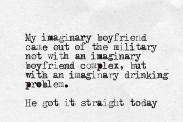 My imaginary boyfriend came out of the military not with an imaginary boyfriend complex, but with an imaginary drinking problem. He got it straight today 