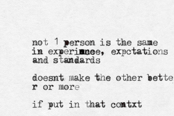 not 1 person is the same in experince m ence, expctations and standards doesnt make the other better r or more if put in that contxt