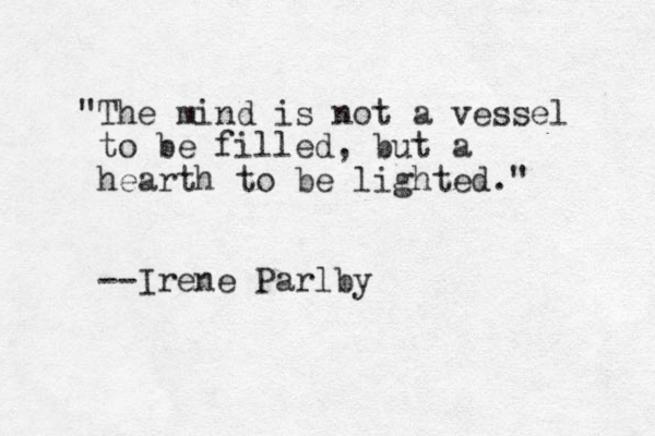 "The mind is not a vessel to be filled, but a hearth to be lighted." --Irene Parlby