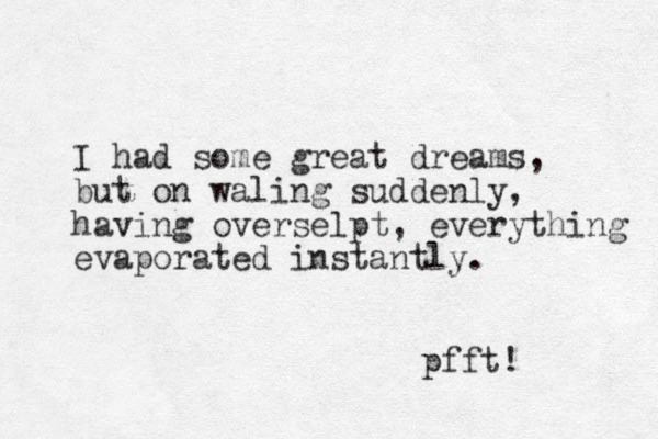 I had some great dreams, but on waling suddenly, having overselpt , everything evaporated instantly. pfft! 
