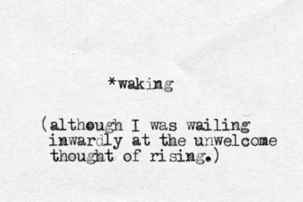 *waking (although I was wailing inwardly at the unwelcome thought of rising.)
