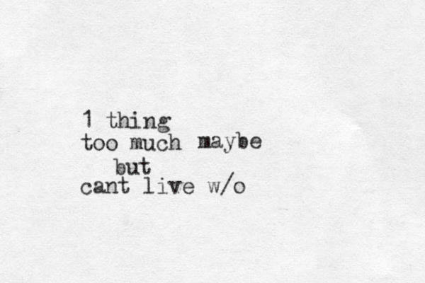 1 thing too much cant live w/o maybe but 