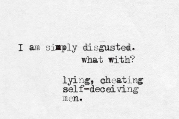 I am simply disgusted. what with? lying, cheating self-deceiving men. 