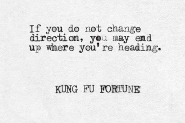 If you do not change direction, you may end up where you're heading. KUNG FU FORTUNE 