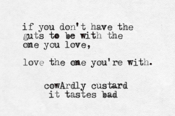 if you don't have the guts to be with the one you love, love the one you're with. cowArdly custard i t tastes bad