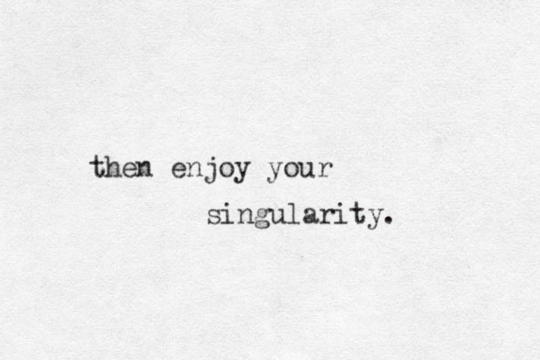 then enjoy your singularity. 