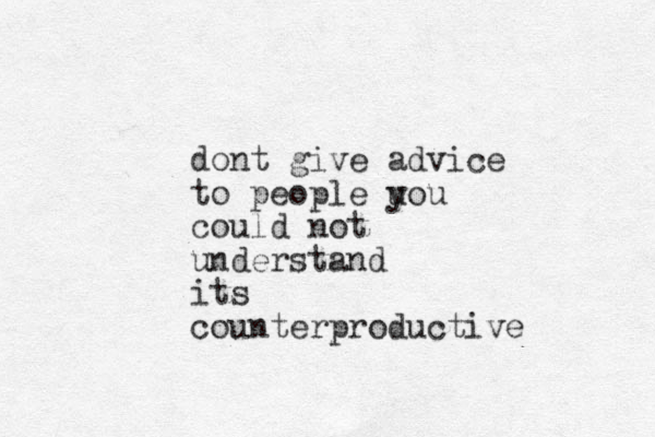 dont give advice to people uou y could not understand its counterproductive