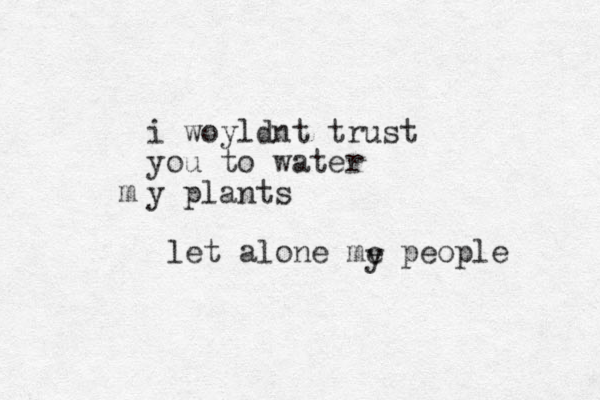 i woyldnt trust you to water y plants m let alone me people y