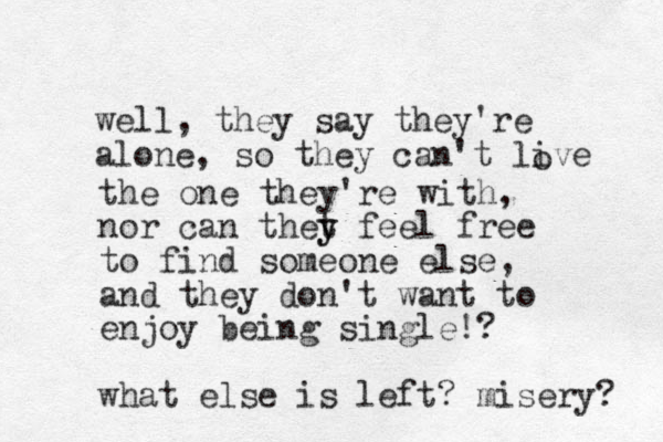 well, they say they're alone , so they can't live o the one they're with, nor can thet y y feel free to find someone else, and they don't want to enjoy being single!? what else is left? misery? 