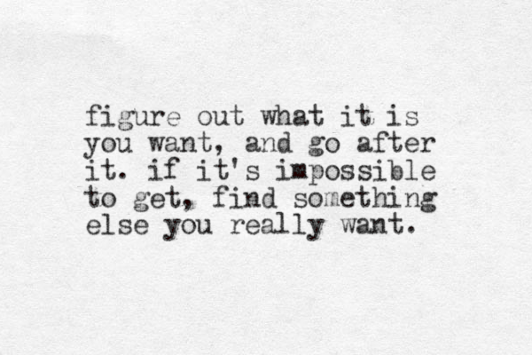 figure out what it is you want, and go after it. if it's impossible to get, find something else you really want. 