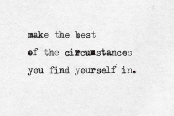 make the best of the circumstances you find yourself in. 