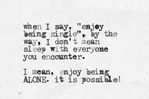 when I say, "enjoy being single", by the way, I don't mean sleep with everyone you encounter. I mean, enjoy being ALONE. it is possible! 