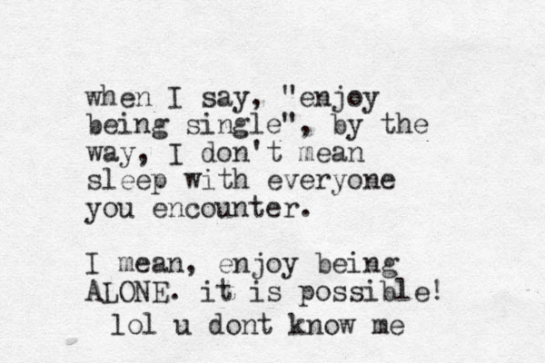 when I say, "enjoy being single", by the way, I don't mean sleep with everyone you encounter. I mean, enjoy being ALONE. it is possible! lol u dont know me