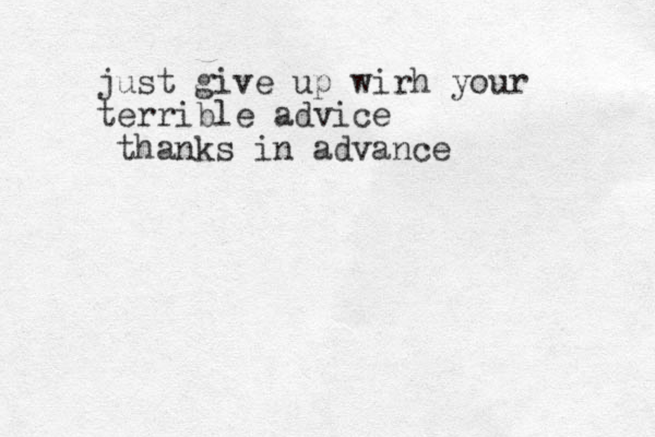 just give up wirh your terrible advice thanks in advance