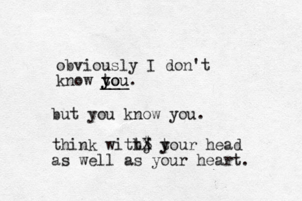 obviously I don't know tou y you. ___ but you know you. think wittj t $ X h your y head as well as your heart. 