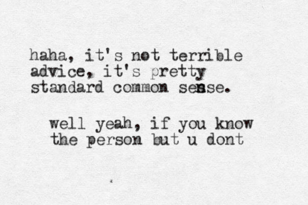haha, it's not terrible advice, it's pretty standard common s s ense n . well yeah, if you know the person but u dont