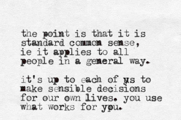 the point is that it is standard common sense, ie it applies to all people in a general way. it's up to each of ys to u make sensible decisions for our own lives. you use what works for ypu o .