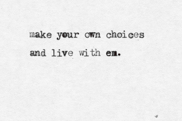 make your own choices and live with em. 