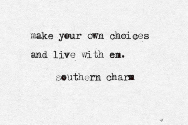 make your own choices and live with em. southern charm