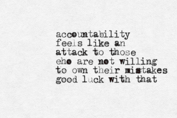 accountability feels like an attack to those eho are not willing to own their mistakes good luck with that 