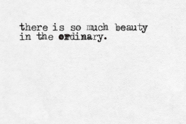 there is so much beauty in the ordinary.