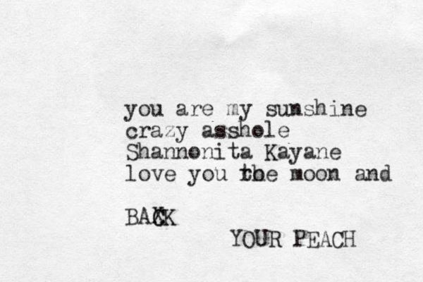 you are my sunshine crazy asshole Shannonita Kayane love you ro the moon and BAXK C C YOUR PEACH 