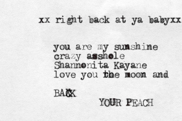 you are my sunshine crazy asshole Shannonita Kayane love you ro the moon and BAXK C C YOUR PEACH xx right back at ya babyxx 