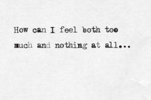 How can I feel both too much and nothing at all... 