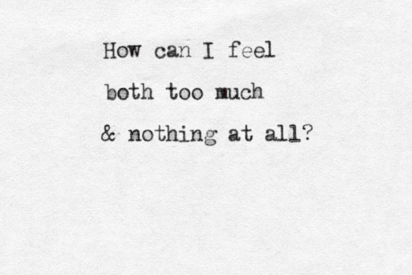 How can I feel both too much & nothing at all? 