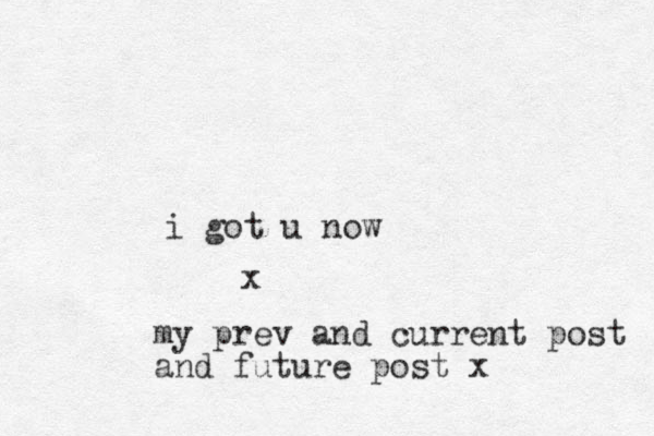 i got u now x my prev and current post and future post x