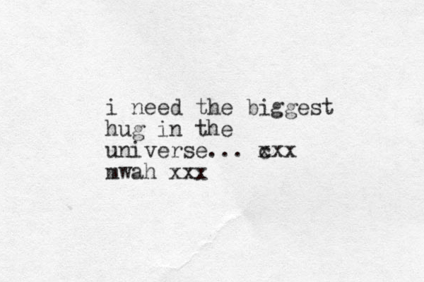 i need the biggest hug in the universe... c xxx mwah xxx