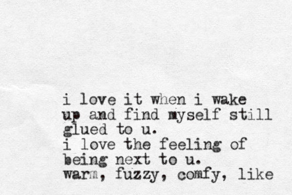 i love it when i wake up and find myself still glued to u. i love the feeling of being next to u. warm, fuzzy, comfy, like 