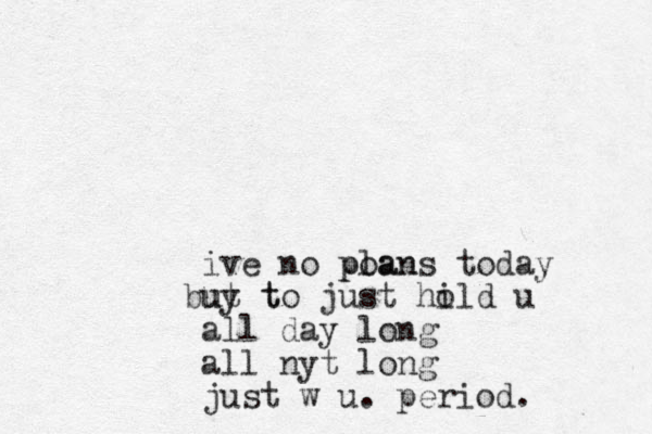 ive no poan plans today uy t but to just hild u o all day long all nyt long just w u. period.