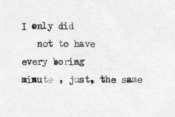I only did not to have every boring minute , just, the same