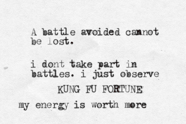 A battle avoided cannot be lost. KUNG FU FORTUNE i dont take part in battles. i just observe my energy is worth more