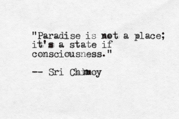 "Paradise is not a place; it's a state if consciousness." -- Sri Chimoy n