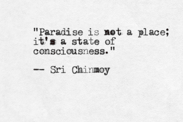 "Paradise is not a place; it's a state of consciousness." -- Sri Chinmoy