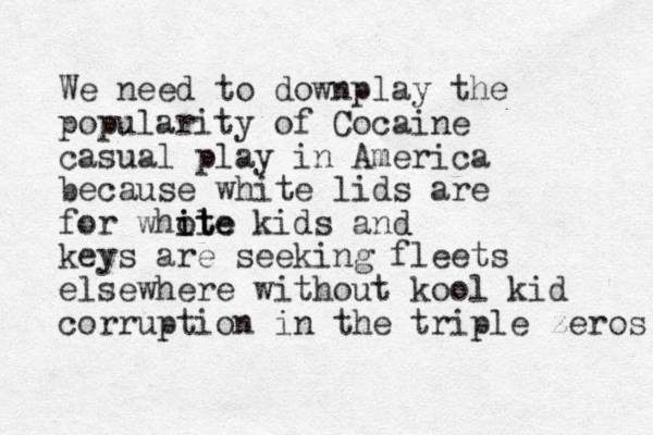 We need to downplay the popularity of Cocaine casual play in America because white lids are for whote l i ite kids and keys are seeking fleets elsewhere without kool kid corruption in the triple zeros 