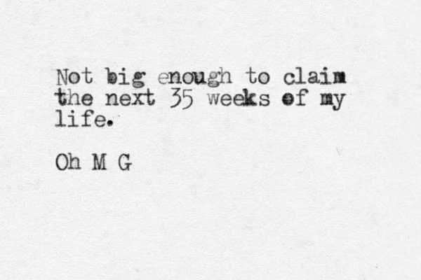 Not big enough to claim the next 35 weeks of my life. Oh M G