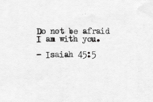 Do not be afraid I am with you. - Isaiah 45:5