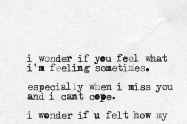 i wonder if you feel what i'm feeling sometimes. especially when i miss you and i cant cooe p p . i wonder if u felt how my 