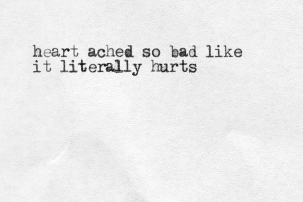 heart ached so bad like it literally hurts