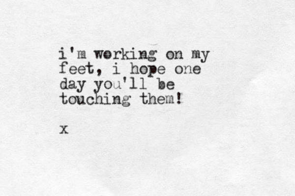 i'm working on my feet, i hope one day you'll be touching them! x