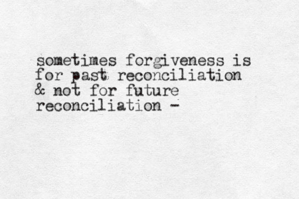sometimes forgiveness is for past reconciliation & not for future reconciliation - 
