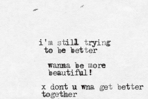 i'm still trying to be better wanna be more beautiful ! x dont u wna get better together