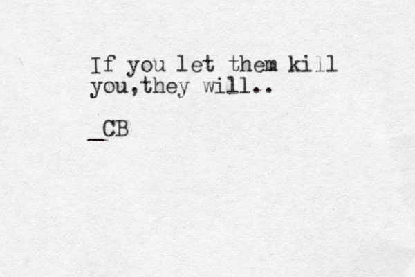 If you let them kill you,they will.. _CB