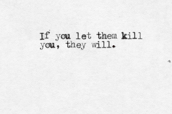 If you let them kill you, they will.