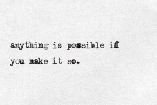anything is possible id f you make it so.