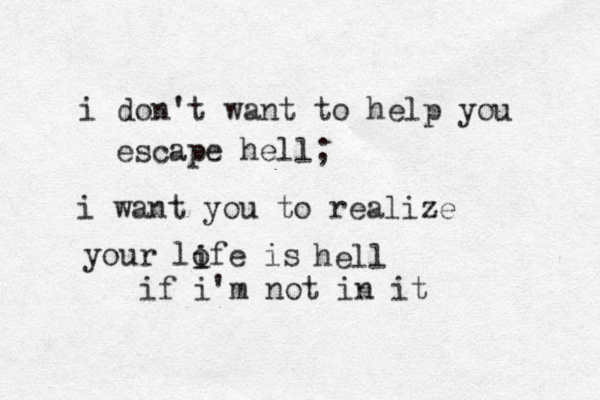 i don't want to help you escape hell; i want you to realize your lofe is i i hell if i'm not in it 