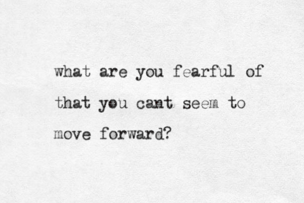 what are you fearful of that you cant seem to move forward?